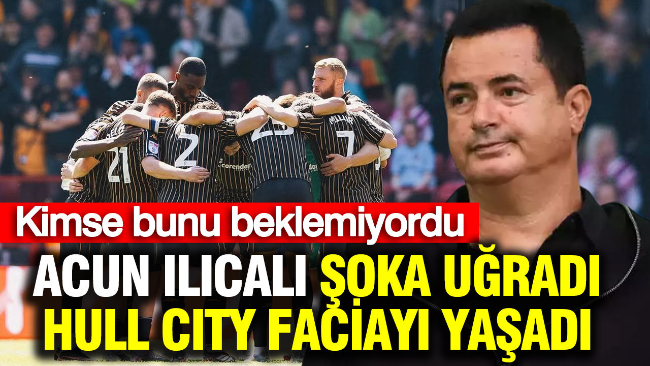 Acun Ilıcalı’nın Hull City’si Şokta: Premier Lig Hayalleri Yok Oluyor